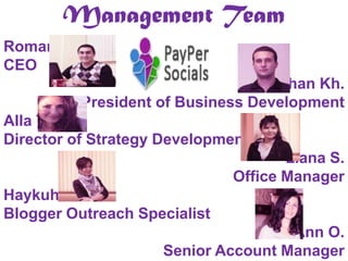 Management Team
Roman S.
CEO
Vahan Kh.
Vice President of Business Development
Alla T.
Director of Strategy Development
Liana S.
Office Manager
Haykuhi P.
Blogger Outreach Specialist
Ann O.
Senior Account Manager
 