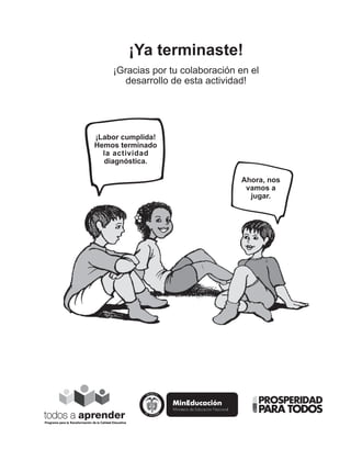 ¡Ya terminaste! 
¡Gracias por tu colaboración en el 
desarrollo de esta actividad! 
¡Labor cumplida! 
Hemos terminado 
la actividad 
diagnóstica. 
Programa para la Transformación de la Calidad Educativa 
Ahora, nos 
vamos a 
jugar. 
