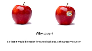 Why sticker?
So that it would be easier for us to check out at the grocery counter
 