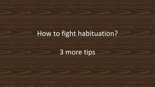 How to fight habituation?
3 more tips
 