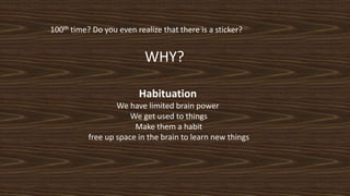 100th time? Do you even realize that there is a sticker?
WHY?
Habituation
We have limited brain power
We get used to things
Make them a habit
free up space in the brain to learn new things
 