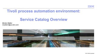 © 2013 IBM Corporation
Tivoli process automation environment:
Service Catalog Overview
November 2011November 2011
Morten Møller
moellerm@us.ibm.com
 