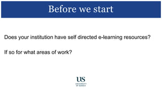 Does your institution have self directed e-learning resources?
If so for what areas of work?
Before we start
 