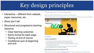 • Interactive – different from website,
paper resources, etc.
• Show don’t tell
• Structured and progressive learning
resource:
• Clear learning outcomes
• Same format for each page
• Testing at end of course
• Confidence quiz at beginning
and end
Key design principles
 