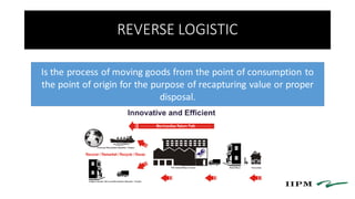 REVERSE LOGISTIC
Is the process of moving goods from the point of consumption to
the point of origin for the purpose of recapturing value or proper
disposal.
 