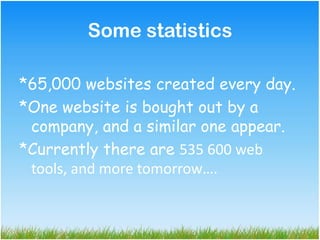 Some statistics

*65,000 websites created every day.
*One website is bought out by a
 company, and a similar one appear.
*Currently there are 535 600 web
 tools, and more tomorrow….
 