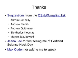 Thanks
● Suggestions from the OSHWA mailing list:
– Abram Connelly
– Andrew Plumb
– Andrew Quitmeyer
– Eleftherios Kosmas
– Marcin Jakubowski
● Jeena Lee for first telling me of Portland
Science Hack Day
● Max Ogden for asking me to speak
 