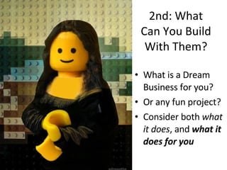 2nd: What Can You Build With Them? What is a Dream Business for you?  Or any fun project? Consider both  what it does , and  what it does for you 