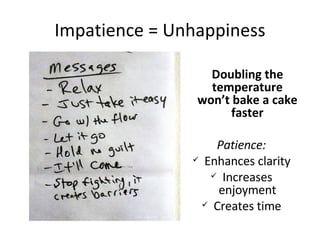 Impatience = Unhappiness Doubling the temperature won’t bake a cake faster Patience: Enhances clarity Increases enjoyment Creates time 