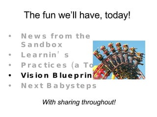 The fun we’ll have, today!  News from the Sandbox Learnin’s Practices (a Toybox) Vision Blueprint Next Babysteps   With sharing throughout! 