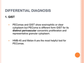 DIFFERENTIAL DIAGNOSIS
1. GIST
 PEComas and GIST show eosinophilic or clear
cytoplasm but PEComa is different form GIST for its
distinct perivascular concentric proliferation and
representative granular cytoplasm.
 HMB-45 and Melan A are the most helpful tool for
PEComas.
 