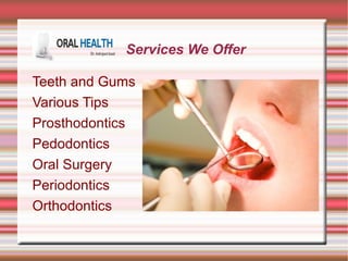 Services We Offer 
Teeth and Gums 
Various Tips 
Prosthodontics 
Pedodontics 
Oral Surgery 
Periodontics 
Orthodontics 
 