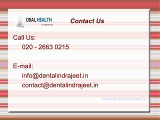 Contact Us 
Call Us: 
020 - 2663 0215 
E-mail: 
info@dentalindrajeet.in 
contact@dentalindrajeet.in 
www.dentalindrajeet.in 
 