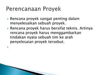  Rencana proyek sangat penting dalam
menyelesaikan sebuah proyek.
 Rencana proyek harus bersifat teknis. Artinya
rencana proyek harus menggambarkan
tindakan nyata sebuah tim ke arah
penyelesaian proyek tersebut.

 