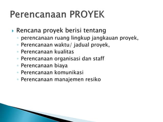  Rencana proyek berisi tentang
◦ perencanaan ruang lingkup jangkauan proyek,
◦ Perencanaan waktu/ jadual proyek,
◦ Perencanaan kualitas
◦ Perencanaan organisasi dan staff
◦ Perencanaan biaya
◦ Perencanaan komunikasi
◦ Perencanaan manajemen resiko
 