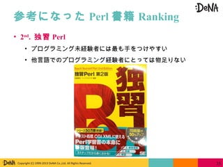 Copyright (C) 1999-2013 DeNA Co.,Ltd. All Rights Reserved.
参考になった Perl 書籍 Ranking
35
• 2nd
. 独習 Perl
• プログラミング未経験者には最も手をつけやすい
• 他言語でのプログラミング経験者にとっては物足りない
 