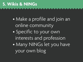 5. Wikis & NINGs


    • Make a profile and join an
      online community
    • Specific to your own
      interests and profession
    • Many NINGs let you have
      your own blog
 