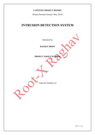 2 | P a g e
CAPSTONE PROJECT REPORT
(Project Semester January- May, 2014)
INTRUSION DETECTION SYSTEM
Submitted by
RAGHAV BISHT
PROJECT GROUP NUMBER:
Under the Guidance of
 