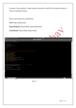 62 | P a g e
coverage of menu options or major business transactions could be the structural element in
system or acceptance testing.
Here is some of the tests we performed
Test1: Ping of death attack
Expected Result: Ping of Death Attack Should Start
Actual Result: Ping of Death Attack Started
Fig 7.1
 