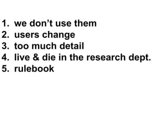 1.   we don’t use them
2.   users change
3.   too much detail
4.   live & die in the research dept.
5.   rulebook
 