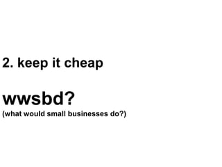 2. keep it cheap

wwsbd?
(what would small businesses do?)
 