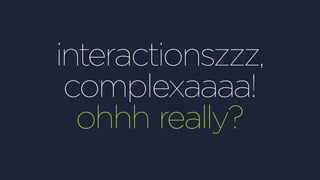 interactionszzz,
complexaaaa!
ohhh really?
 