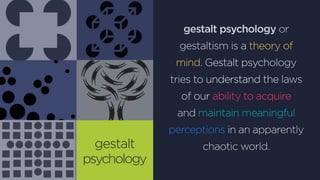 gestalt
psychology
gestalt psychology or
gestaltism is a theory of
mind. Gestalt psychology
tries to understand the laws
of our ability to acquire
and maintain meaningful
perceptions in an apparently
chaotic world.
 