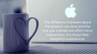 The difference between about
the product you love and the
one you tolerate are often micro
interactions. It is those little
delightful experiences.
 