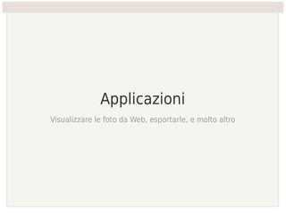 Applicazioni
Visualizzare le foto da Web, esportarle, e molto altro
 