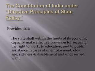 Provides that:
The state shall within the limits of its economic
capacity make effective provision for securing
the right to work, to education, and to public
assistance in cases of unemployment, oldage, sickness & disablement and undeserved
want.

 