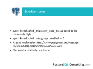 Scheduler tuning
• sysctl kernel.sched_migration_cost_ns supposed to be
reasonably high
• sysctl kernel.sched_autogroup_enabled = 0
• A good explanation http://www.postgresql.org/message-
id/50E4AAB1.9040902@optionshouse.com
• You need a relatively new kernel
 