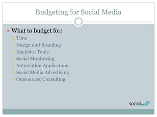 Budgeting for Social Media
 What to budget for:
 Time
 Design and Branding
 Analytics Tools
 Social Monitoring
 Automation Applications
 Social Media Advertising
 Outsources/Consulting
 