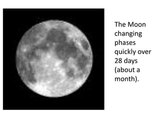 The Moon
changing
phases
quickly over
28 days
(about a
month).
 