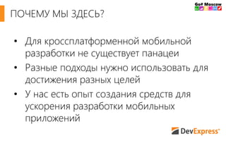 ПОЧЕМУ МЫ ЗДЕСЬ? 
• Для кроссплатформенной мобильной 
разработки не существует панацеи 
• Разные подходы нужно использовать для 
достижения разных целей 
• У нас есть опыт создания средств для 
ускорения разработки мобильных 
приложений 
 