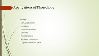 Applications of Photodiode
Industry
• Bar Code Scanners
• Light Pens
• Brightness Controls
• Encoders
• Position Sensors
• Surveying Instruments
• Copiers - Density of Toner
 