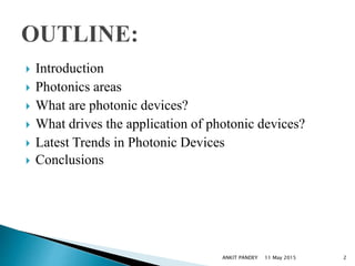  Introduction
 Photonics areas
 What are photonic devices?
 What drives the application of photonic devices?
 Latest Trends in Photonic Devices
 Conclusions
11 May 2015 2ANKIT PANDEY
 