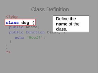 Class Definition
<?php
class dog {
public $name;
public function bark() {
echo ‘Woof!’;
}
}
?>
class dog {
Define the
name of the
class.
 