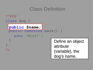 Class Definition
<?php
class dog {
var $name
public function bark() {
echo ‘Woof!’;
}
}
?>
public $name;
Define an object
attribute
(variable), the
dog’s name.
 