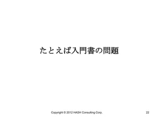 たとえば入門書の問題




 Copyright © 2012 HASH Consulting Corp.   22
 