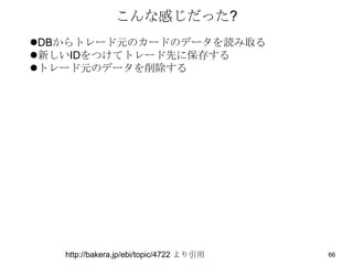 こんな感じだった?
DBからトレード元のカードのデータを読み取る
新しいIDをつけてトレード先に保存する
トレード元のデータを削除する




   http://bakera.jp/ebi/topic/4722 より引用   66
 