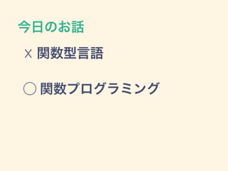 今日のお話
☓ 関数型言語
⃝ 関数プログラミング
 