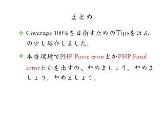 まとめ
✤ Coverage 100%を目指すためのTTiippssをほん
の少し紹介しました。
✤ 本番環境でPHP Parse errorとかPHP Fatal
errorとかを出すの、やめましょう。やめま
しょう。やめましょう。
 