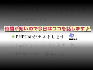 上記、すずなで実際に利用しているツールなどの一部です
✤ 私が企画します
✤ 私とSymfonyが開発します
✤ PHPUnitがテストします
✤ Chefがサーバ用意します
✤ Jenkinsが(ry
“一人でする”には分身が必要
時間が短いので今日はココを話します♪
 