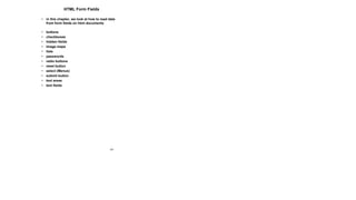 101
HTML Form Fields
• in this chapter, we look at how to read data
from form fields on html documents
• buttons
• checkboxes
• hidden fields
• image maps
• lists
• passwords
• radio buttons
• reset button
• select (Menus)
• submit button
• text areas
• text fields
 