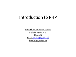 Introduction to PHP Prepared By:  Md. Sirajus Salayhin Assistant Programmer Nanosoft Email:  [email_address] Web:  http://nanoit.biz 