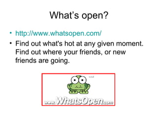 What’s open? http:// www.whatsopen.com / Find out what's hot at any given moment. Find out where your friends, or new friends are going.  