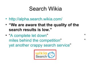 Search Wikia http://alpha.search.wikia.com/ “ We are aware that the quality of the search results is low.”   “ A complete let down ” “ miles behind the competition ” “ yet another crappy search service ” 