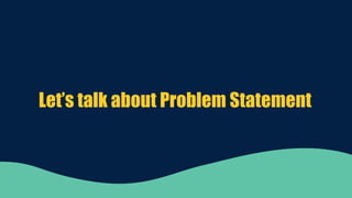 Let’s talk about Problem Statement
 