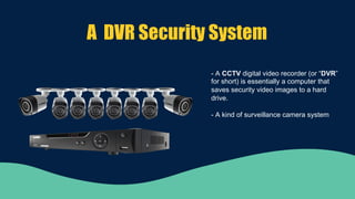 A DVR Security System
- A CCTV digital video recorder (or “DVR”
for short) is essentially a computer that
saves security video images to a hard
drive.
- A kind of surveillance camera system
 