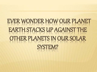 EVER WONDER HOW OUR PLANET
EARTH STACKS UP AGAINST THE
OTHER PLANETS IN OUR SOLAR
SYSTEM?
 